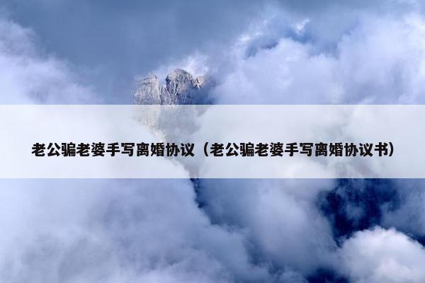 老公骗老婆手写离婚协议（老公骗老婆手写离婚协议书）