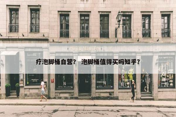 疗泡脚桶自营？ 泡脚桶值得买吗知乎？