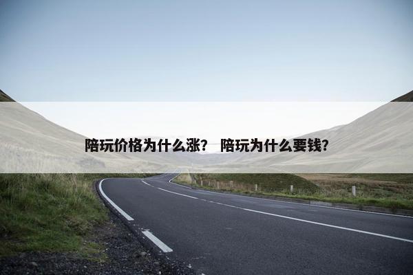 陪玩价格为什么涨？ 陪玩为什么要钱？