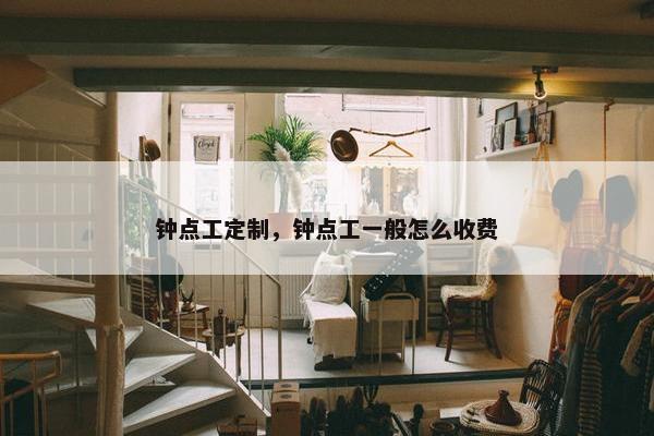 钟点工定制，钟点工一般怎么收费