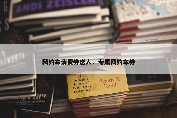 网约车消费券送人，专属网约车券