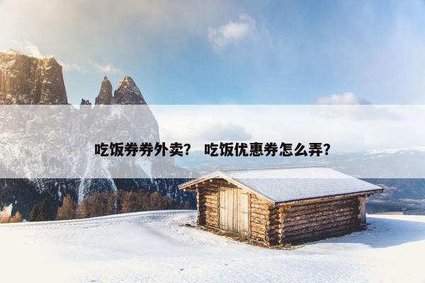吃饭券券外卖？ 吃饭优惠券怎么弄？