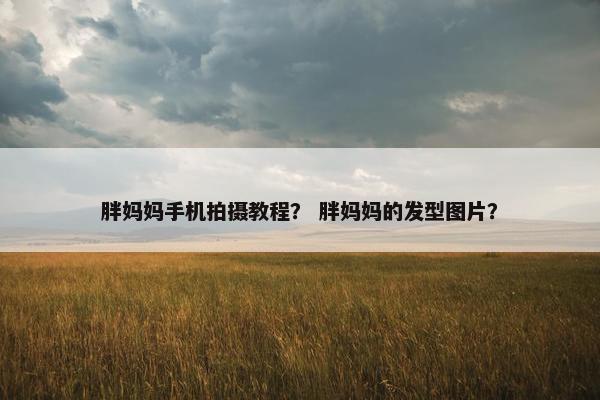 胖妈妈手机拍摄教程？ 胖妈妈的发型图片？