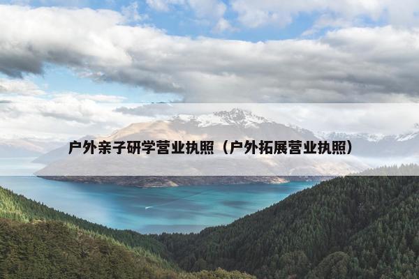 户外亲子研学营业执照（户外拓展营业执照）