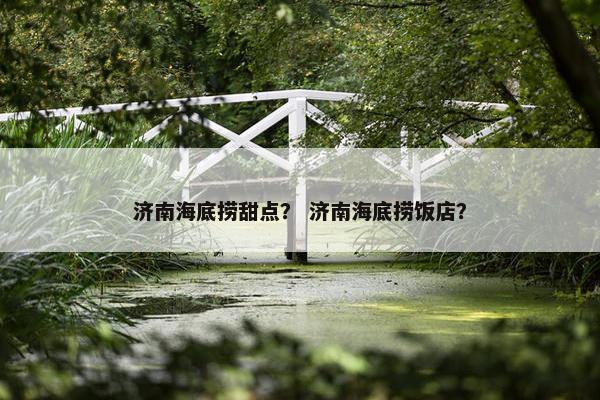 济南海底捞甜点？ 济南海底捞饭店？