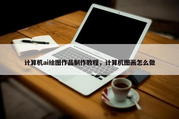 计算机ai绘图作品制作教程，计算机图画怎么做