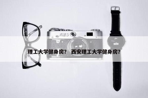 理工大学健身房？ 西安理工大学健身房？