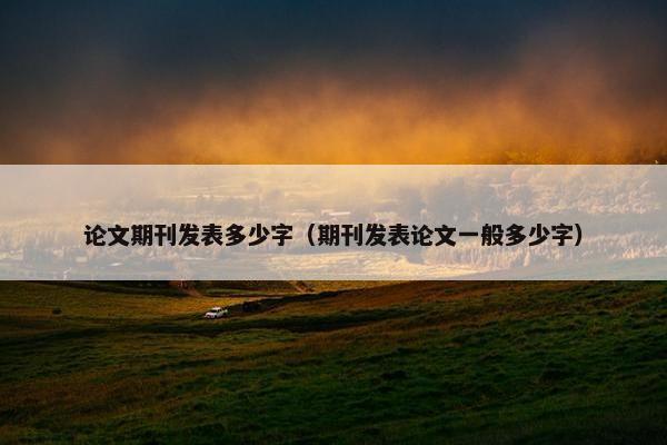 论文期刊发表多少字（期刊发表论文一般多少字）