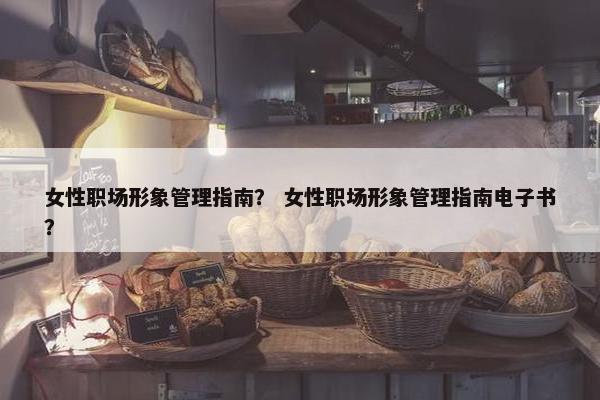 女性职场形象管理指南？ 女性职场形象管理指南电子书？