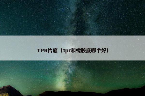 TPR片底（tpr和橡胶底哪个好）