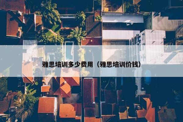 雅思培训多少费用（雅思培训价钱）