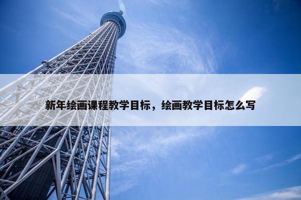 新年绘画课程教学目标，绘画教学目标怎么写