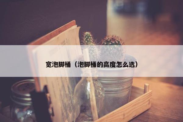 宽泡脚桶（泡脚桶的高度怎么选）