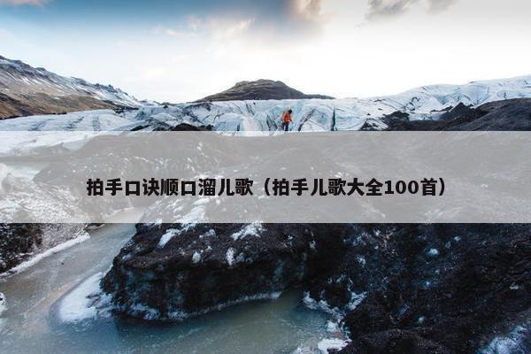 拍手口诀顺口溜儿歌（拍手儿歌大全100首）