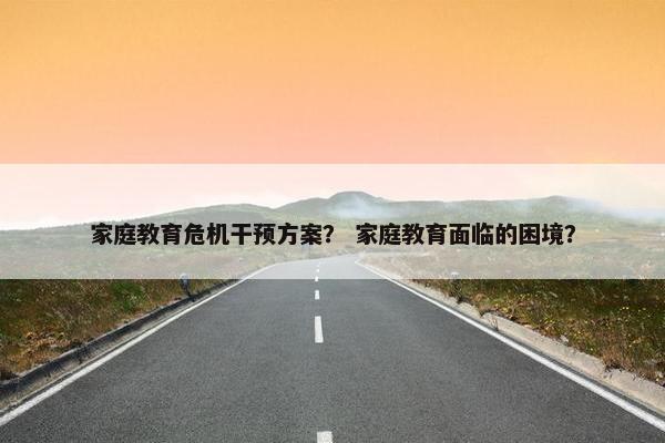 家庭教育危机干预方案？ 家庭教育面临的困境？