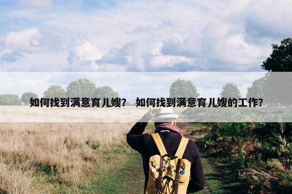 如何找到满意育儿嫂？ 如何找到满意育儿嫂的工作？