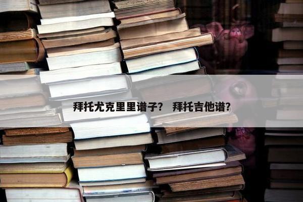 拜托尤克里里谱子？ 拜托吉他谱？
