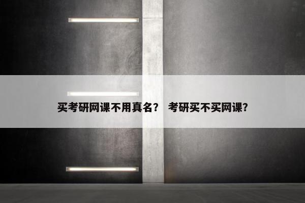 买考研网课不用真名？ 考研买不买网课？