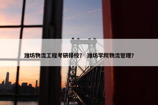潍坊物流工程考研择校？ 潍坊学院物流管理？