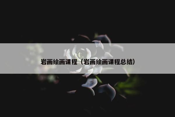 岩画绘画课程（岩画绘画课程总结）