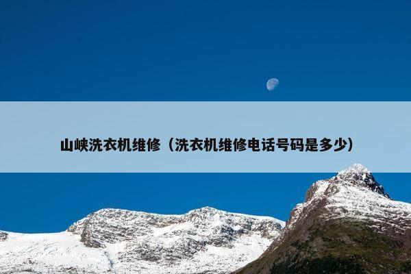 山峡洗衣机维修（洗衣机维修电话号码是多少）
