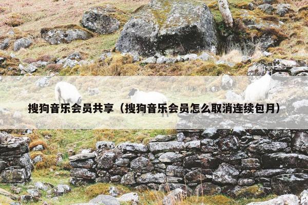 搜狗音乐会员共享（搜狗音乐会员怎么取消连续包月）