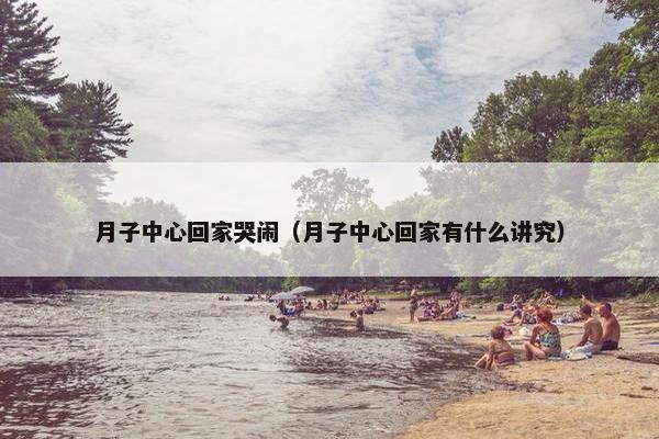 月子中心回家哭闹（月子中心回家有什么讲究）