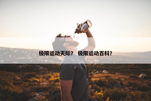 极限运动天际？ 极限运动百科？