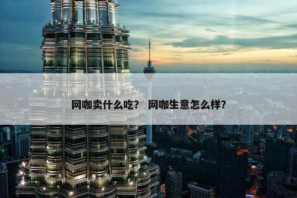 网咖卖什么吃？ 网咖生意怎么样？