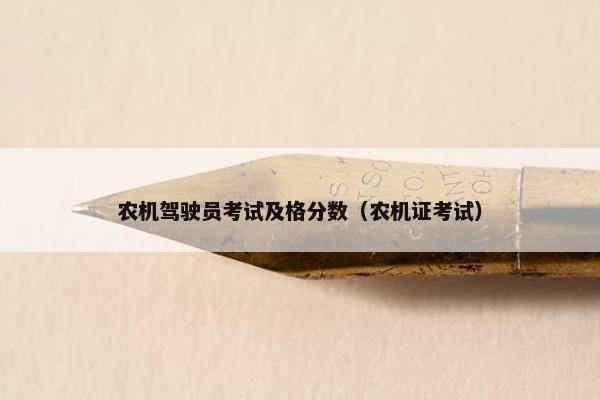 农机驾驶员考试及格分数（农机证考试）