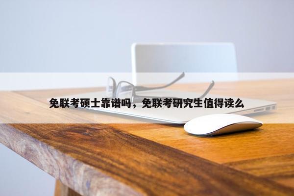 免联考硕士靠谱吗，免联考研究生值得读么