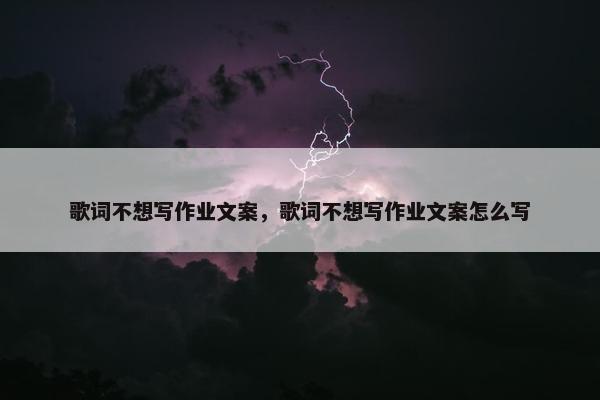 歌词不想写作业文案，歌词不想写作业文案怎么写