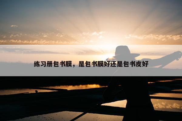 练习册包书膜，是包书膜好还是包书皮好