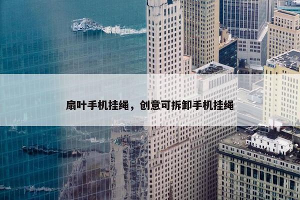 扇叶手机挂绳，创意可拆卸手机挂绳