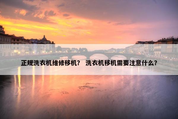 正规洗衣机维修移机？ 洗衣机移机需要注意什么？