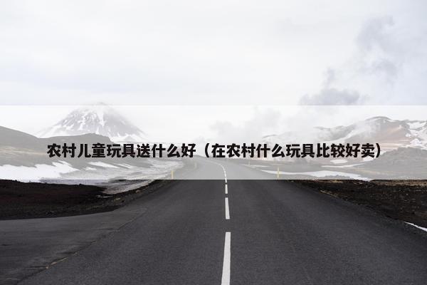 农村儿童玩具送什么好（在农村什么玩具比较好卖）