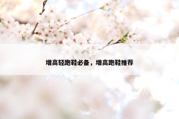 增高轻跑鞋必备，增高跑鞋推荐