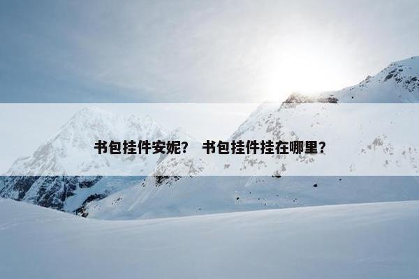 书包挂件安妮？ 书包挂件挂在哪里？