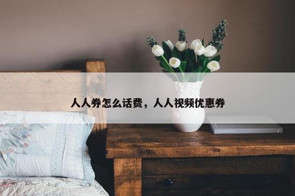 人人券怎么话费，人人视频优惠券