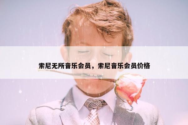 索尼无所音乐会员，索尼音乐会员价格