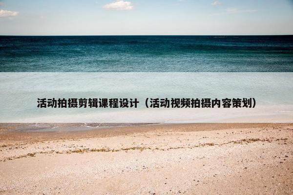 活动拍摄剪辑课程设计（活动视频拍摄内容策划）