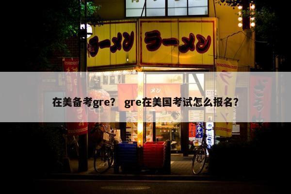 在美备考gre？ gre在美国考试怎么报名？
