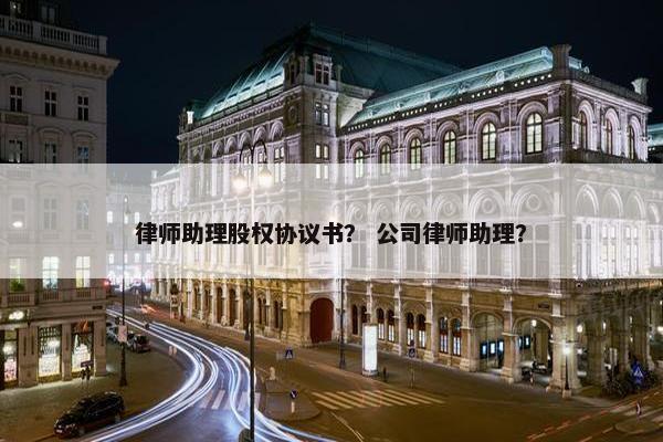 律师助理股权协议书？ 公司律师助理？