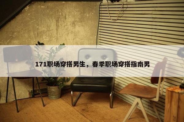 171职场穿搭男生，春季职场穿搭指南男