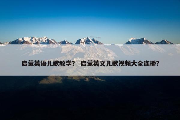 启蒙英语儿歌教学？ 启蒙英文儿歌视频大全连播？