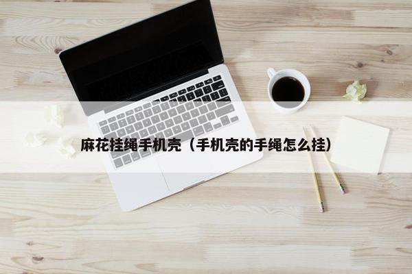麻花挂绳手机壳（手机壳的手绳怎么挂）