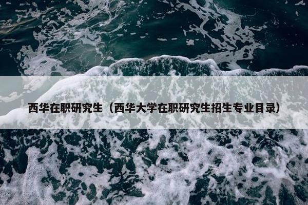 西华在职研究生（西华大学在职研究生招生专业目录）