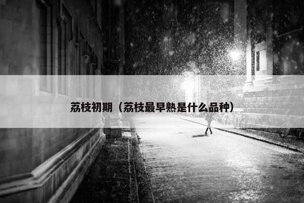 荔枝初期（荔枝最早熟是什么品种）