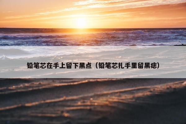 铅笔芯在手上留下黑点（铅笔芯扎手里留黑痣）
