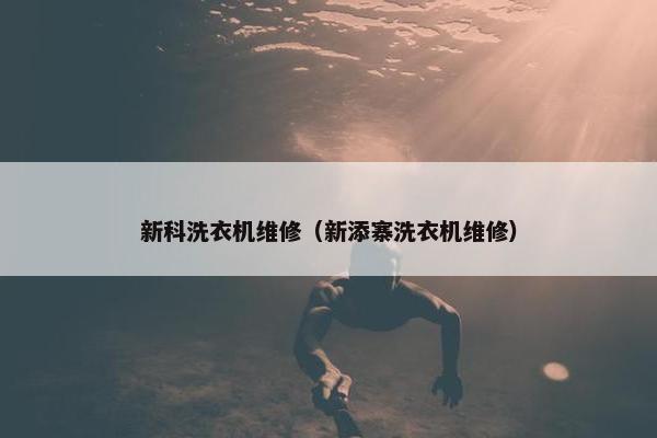 新科洗衣机维修（新添寨洗衣机维修）